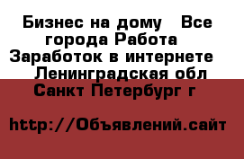 Бизнес на дому - Все города Работа » Заработок в интернете   . Ленинградская обл.,Санкт-Петербург г.